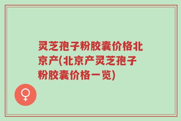灵芝孢子粉胶囊价格北京产(北京产灵芝孢子粉胶囊价格一览)-第1张图片-超越 灵芝孢子粉胶囊价格北京产(北京产灵芝孢子粉胶囊价格一览)-第1张图片-超越