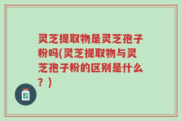 灵芝提取物是灵芝孢子粉吗(灵芝提取物与灵芝孢子粉的区别是什么?)-第1张图片-超越 灵芝提取物是灵芝孢子粉吗(灵芝提取物与灵芝孢子粉的区别是什么?)-第1张图片-超越