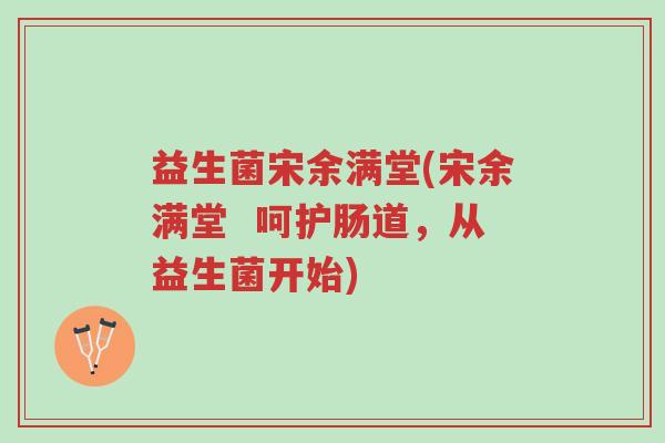 益生菌宋余满堂(宋余满堂 呵护肠道,从益生菌开始)-第1张图片-超越 益生菌宋余满堂(宋余满堂 呵护肠道,从益生菌开始)-第1张图片-超越