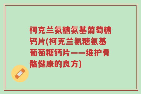 柯克兰氨糖氨基葡萄糖钙片(柯克兰氨糖氨基葡萄糖钙片——维护骨骼健康的良方)-第1张图片-超越 柯克兰氨糖氨基葡萄糖钙片(柯克兰氨糖氨基葡萄糖钙片——维护骨骼健康的良方)-第1张图片-超越