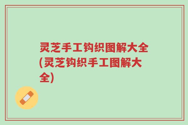 灵芝手工钩织图解大全(灵芝钩织手工图解大全)-第1张图片-超越