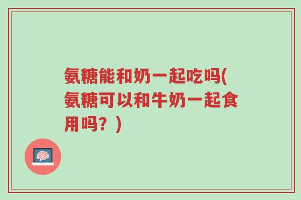 氨糖能和奶一起吃吗(氨糖可以和牛奶一起食用吗?)-第1张图片-超越 氨糖能和奶一起吃吗(氨糖可以和牛奶一起食用吗?)-第1张图片-超越