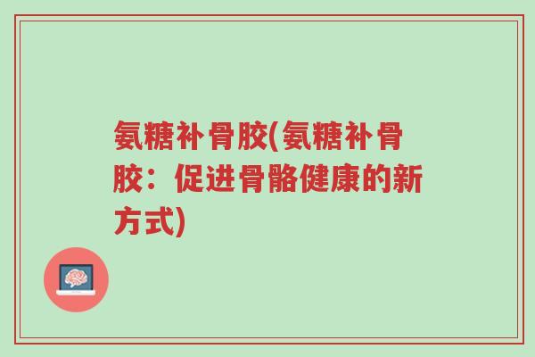 氨糖补骨胶(氨糖补骨胶:促进骨骼健康的新方式)-第1张图片-超越 氨糖补骨胶(氨糖补骨胶:促进骨骼健康的新方式)-第1张图片-超越