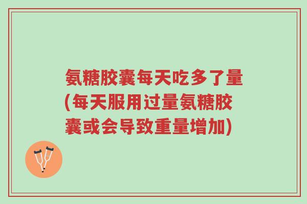 氨糖胶囊每天吃多了量(每天服用过量氨糖胶囊或会导致重量增加)-第1张图片-超越