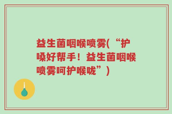 益生菌咽喉喷雾(“护嗓好帮手!益生菌咽喉喷雾呵护喉咙”)-第1张图片-超越 益生菌咽喉喷雾(“护嗓好帮手!益生菌咽喉喷雾呵护喉咙”)-第1张图片-超越