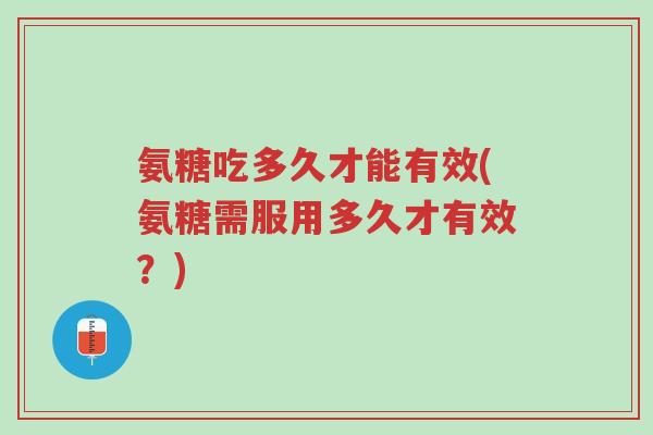氨糖吃多久才能有效(氨糖需服用多久才有效?)-第1张图片-超越 氨糖吃多久才能有效(氨糖需服用多久才有效?)-第1张图片-超越