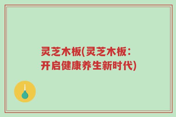 灵芝木板(灵芝木板:开启健康养生新时代)-第1张图片-超越 灵芝木板(灵芝木板:开启健康养生新时代)-第1张图片-超越
