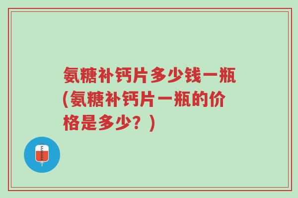 氨糖补钙片多少钱一瓶(氨糖补钙片一瓶的价格是多少?)-第1张图片-超越 氨糖补钙片多少钱一瓶(氨糖补钙片一瓶的价格是多少?)-第1张图片-超越