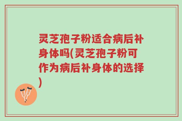 灵芝孢子粉适合病后补身体吗(灵芝孢子粉可作为病后补身体的选择)-第1张图片-超越 灵芝孢子粉适合病后补身体吗(灵芝孢子粉可作为病后补身体的选择)-第1张图片-超越
