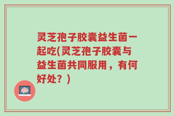 灵芝孢子胶囊益生菌一起吃(灵芝孢子胶囊与益生菌共同服用,有何好处?)-第1张图片-超越 灵芝孢子胶囊益生菌一起吃(灵芝孢子胶囊与益生菌共同服用,有何好处?)-第1张图片-超越
