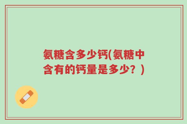 氨糖含多少钙(氨糖中含有的钙量是多少?)-第1张图片-超越 氨糖含多少钙(氨糖中含有的钙量是多少?)-第1张图片-超越