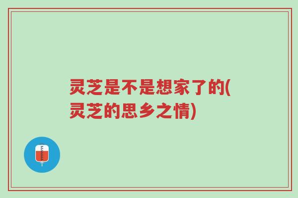 灵芝是不是想家了的(灵芝的思乡之情)-第1张图片-超越