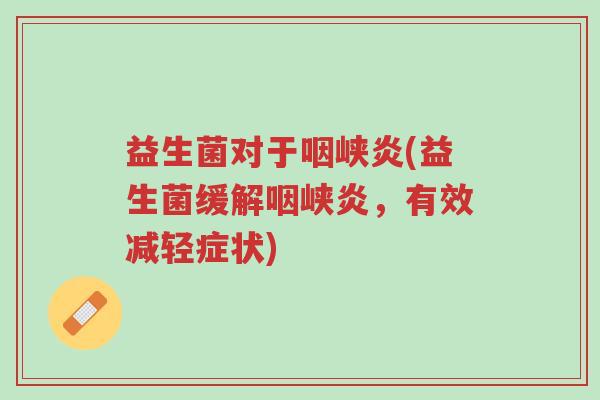 益生菌对于咽峡炎(益生菌缓解咽峡炎,有效减轻症状)-第1张图片-超越 益生菌对于咽峡炎(益生菌缓解咽峡炎,有效减轻症状)-第1张图片-超越