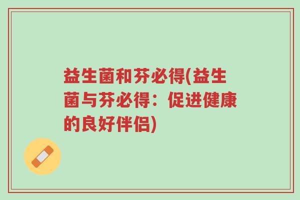 益生菌和芬必得(益生菌与芬必得:促进健康的良好伴侣)-第1张图片-超越 益生菌和芬必得(益生菌与芬必得:促进健康的良好伴侣)-第1张图片-超越