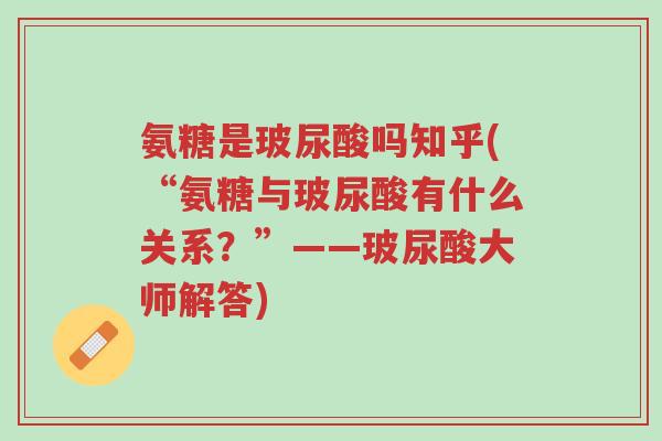 氨糖是玻尿酸吗知乎(“氨糖与玻尿酸有什么关系?”——玻尿酸大师解答)-第1张图片-超越 氨糖是玻尿酸吗知乎(“氨糖与玻尿酸有什么关系?”——玻尿酸大师解答)-第1张图片-超越