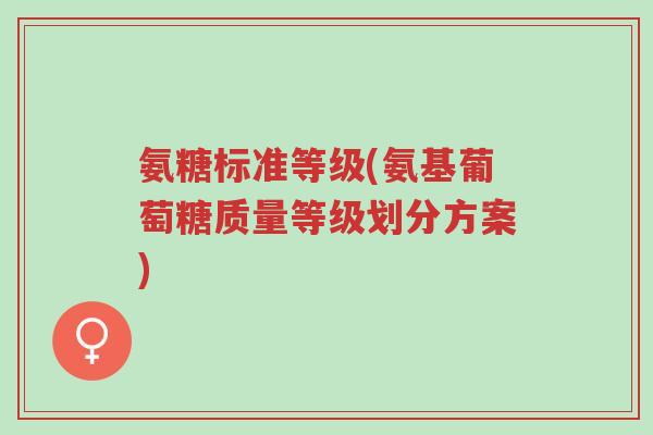 氨糖标准等级(氨基葡萄糖质量等级划分方案)-第1张图片-超越 氨糖标准等级(氨基葡萄糖质量等级划分方案)-第1张图片-超越