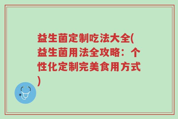 益生菌定制吃法大全(益生菌用法全攻略:个性化定制完美食用方式)-第1张图片-超越 益生菌定制吃法大全(益生菌用法全攻略:个性化定制完美食用方式)-第1张图片-超越