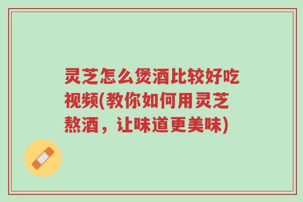 灵芝怎么煲酒比较好吃视频(教你如何用灵芝熬酒,让味道更美味)-第1张图片-超越 灵芝怎么煲酒比较好吃视频(教你如何用灵芝熬酒,让味道更美味)-第1张图片-超越