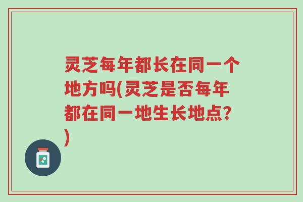 灵芝每年都长在同一个地方吗(灵芝是否每年都在同一地生长地点?)-第1张图片-超越 灵芝每年都长在同一个地方吗(灵芝是否每年都在同一地生长地点?)-第1张图片-超越