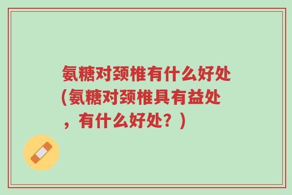 氨糖对颈椎有什么好处(氨糖对颈椎具有益处,有什么好处?)-第1张图片-超越 氨糖对颈椎有什么好处(氨糖对颈椎具有益处,有什么好处?)-第1张图片-超越