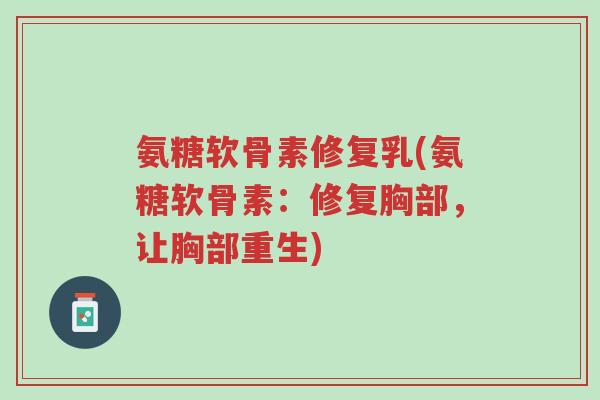 氨糖软骨素修复乳(氨糖软骨素：修复胸部，让胸部重生)-第1张图片-超越