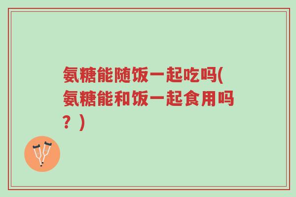 氨糖能随饭一起吃吗(氨糖能和饭一起食用吗？)-第1张图片-超越