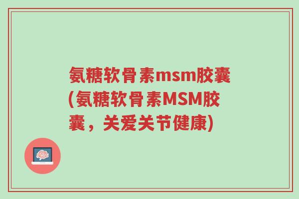 氨糖软骨素msm胶囊(氨糖软骨素MSM胶囊,关爱关节健康)-第1张图片-超越 氨糖软骨素msm胶囊(氨糖软骨素MSM胶囊,关爱关节健康)-第1张图片-超越