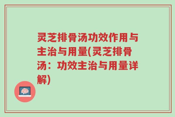 灵芝排骨汤功效作用与主治与用量(灵芝排骨汤：功效主治与用量详解)-第1张图片-超越