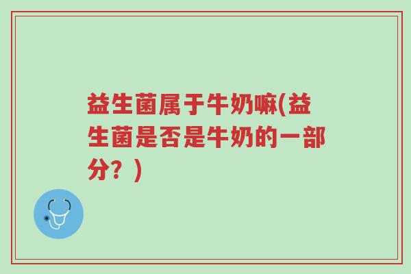 益生菌属于牛奶嘛(益生菌是否是牛奶的一部分？)-第1张图片-超越