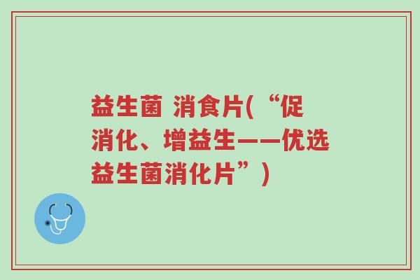 益生菌 消食片(“促消化、增益生——优选益生菌消化片”)-第1张图片-超越 益生菌 消食片(“促消化、增益生——优选益生菌消化片”)-第1张图片-超越
