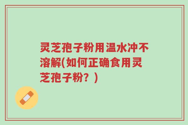 灵芝孢子粉用温水冲不溶解(如何正确食用灵芝孢子粉?)-第1张图片-超越 灵芝孢子粉用温水冲不溶解(如何正确食用灵芝孢子粉?)-第1张图片-超越