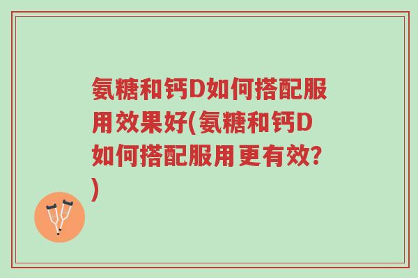 氨糖和钙D如何搭配服用效果好(氨糖和钙D如何搭配服用更有效?)-第1张图片-超越 氨糖和钙D如何搭配服用效果好(氨糖和钙D如何搭配服用更有效?)-第1张图片-超越
