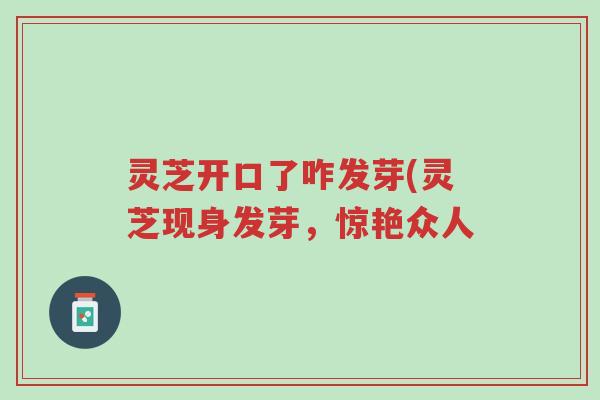 灵芝开口了咋发芽(灵芝现身发芽,惊艳众人-第1张图片-超越 灵芝开口了咋发芽(灵芝现身发芽,惊艳众人-第1张图片-超越