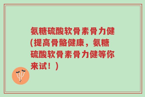 氨糖硫酸软骨素骨力健(提高骨骼健康，氨糖硫酸软骨素骨力健等你来试！)-第1张图片-超越