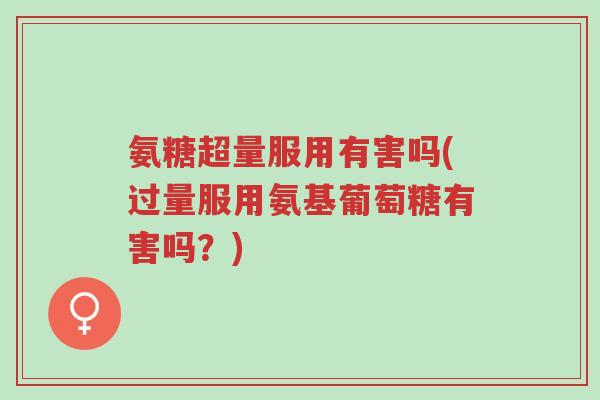 氨糖超量服用有害吗(过量服用氨基葡萄糖有害吗？)-第1张图片-超越
