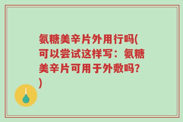 氨糖美辛片外用行吗(可以尝试这样写:氨糖美辛片可用于外敷吗?)-第1张图片-超越 氨糖美辛片外用行吗(可以尝试这样写:氨糖美辛片可用于外敷吗?)-第1张图片-超越
