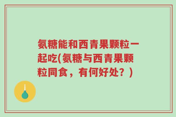 氨糖能和西青果颗粒一起吃(氨糖与西青果颗粒同食,有何好处?)-第1张图片-超越 氨糖能和西青果颗粒一起吃(氨糖与西青果颗粒同食,有何好处?)-第1张图片-超越