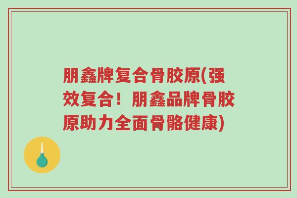 朋鑫牌复合骨胶原(强效复合!朋鑫品牌骨胶原助力全面骨骼健康)-第1张图片-超越 朋鑫牌复合骨胶原(强效复合!朋鑫品牌骨胶原助力全面骨骼健康)-第1张图片-超越