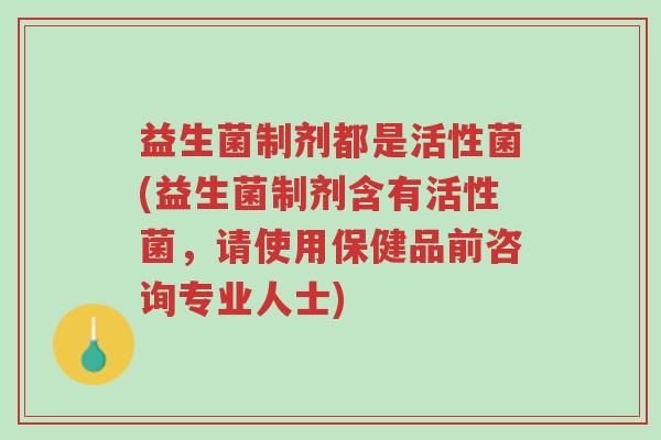 益生菌制剂都是活性菌(益生菌制剂含有活性菌,请使用保健品前咨询专业人士)-第1张图片-超越 益生菌制剂都是活性菌(益生菌制剂含有活性菌,请使用保健品前咨询专业人士)-第1张图片-超越