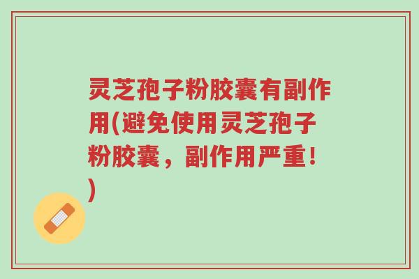 灵芝孢子粉胶囊有副作用(避免使用灵芝孢子粉胶囊，副作用严重！)-第1张图片-超越