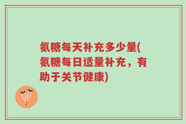 氨糖每天补充多少量(氨糖每日适量补充,有助于关节健康)-第1张图片-超越 氨糖每天补充多少量(氨糖每日适量补充,有助于关节健康)-第1张图片-超越