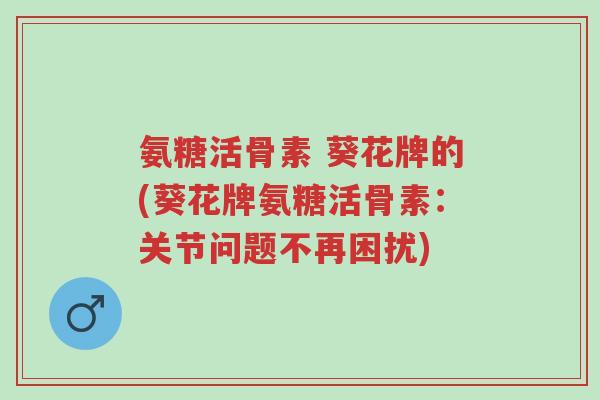 氨糖活骨素 葵花牌的(葵花牌氨糖活骨素:关节问题不再困扰)-第1张图片-超越 氨糖活骨素 葵花牌的(葵花牌氨糖活骨素:关节问题不再困扰)-第1张图片-超越