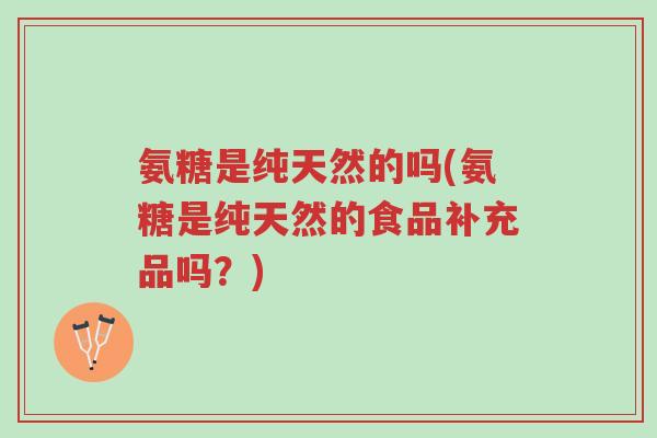 氨糖是纯天然的吗(氨糖是纯天然的食品补充品吗?)-第1张图片-超越 氨糖是纯天然的吗(氨糖是纯天然的食品补充品吗?)-第1张图片-超越