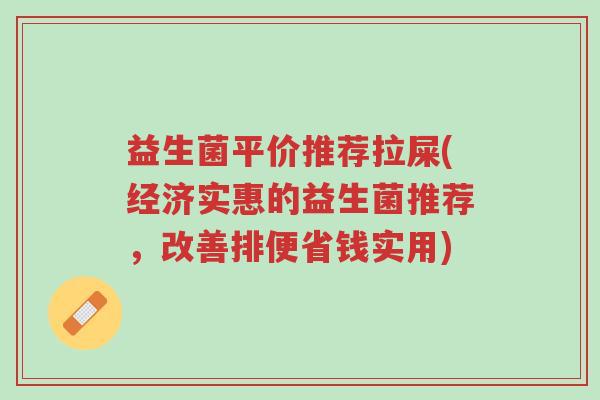 益生菌平价推荐拉屎(经济实惠的益生菌推荐,改善排便省钱实用)-第1张图片-超越 益生菌平价推荐拉屎(经济实惠的益生菌推荐,改善排便省钱实用)-第1张图片-超越