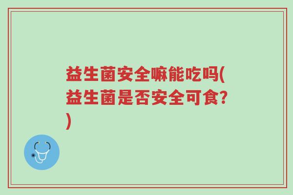 益生菌安全嘛能吃吗(益生菌是否安全可食?)-第1张图片-超越 益生菌安全嘛能吃吗(益生菌是否安全可食?)-第1张图片-超越