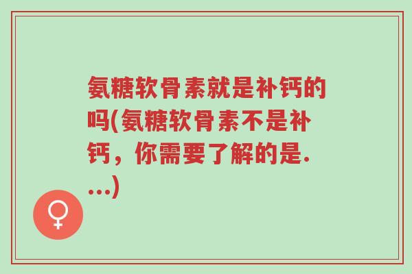 氨糖软骨素就是补钙的吗(氨糖软骨素不是补钙,你需要了解的是....)-第1张图片-超越 氨糖软骨素就是补钙的吗(氨糖软骨素不是补钙,你需要了解的是....)-第1张图片-超越