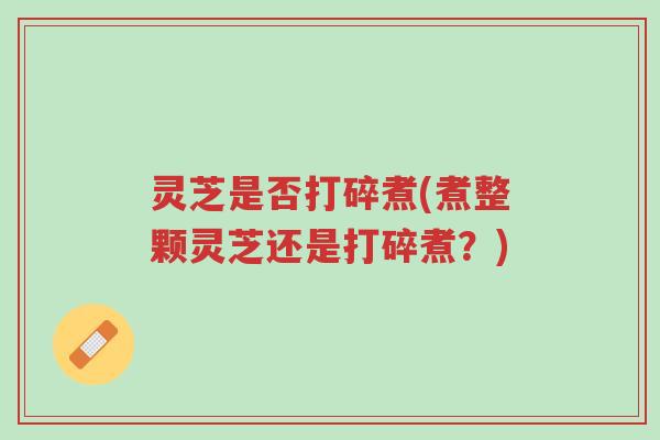 灵芝是否打碎煮(煮整颗灵芝还是打碎煮?)-第1张图片-超越 灵芝是否打碎煮(煮整颗灵芝还是打碎煮?)-第1张图片-超越