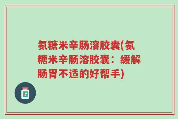 氨糖米辛肠溶胶囊(氨糖米辛肠溶胶囊:缓解肠胃不适的好帮手)-第1张图片-超越 氨糖米辛肠溶胶囊(氨糖米辛肠溶胶囊:缓解肠胃不适的好帮手)-第1张图片-超越