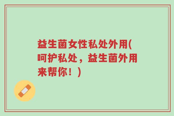 益生菌女性私处外用(呵护私处，益生菌外用来帮你！)-第1张图片-超越