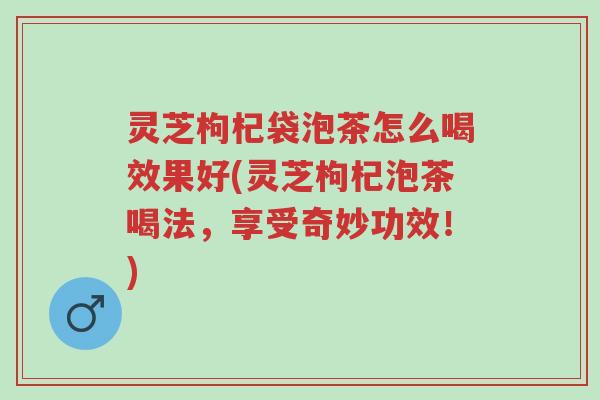 灵芝枸杞袋泡茶怎么喝效果好(灵芝枸杞泡茶喝法,享受奇妙功效!)-第1张图片-超越 灵芝枸杞袋泡茶怎么喝效果好(灵芝枸杞泡茶喝法,享受奇妙功效!)-第1张图片-超越